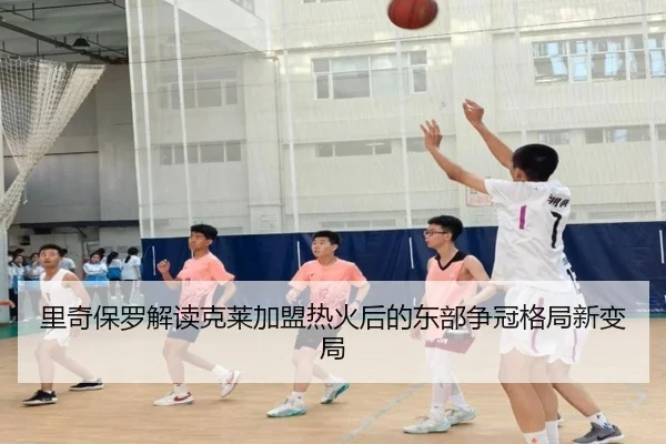 里奇保罗解读克莱加盟热火后的东部争冠格局新变局