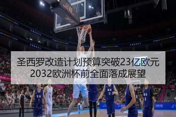 圣西罗改造计划预算突破23亿欧元 2032欧洲杯前全面落成展望